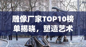 雕像廠(chǎng)家TOP10榜單揭曉，塑造藝術(shù)的力量與創(chuàng)意展現(xiàn)