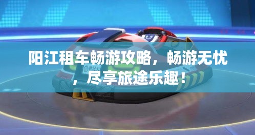 陽江租車暢游攻略，暢游無憂，盡享旅途樂趣！