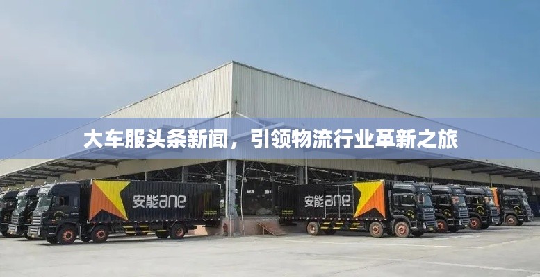 大車服頭條新聞，引領(lǐng)物流行業(yè)革新之旅