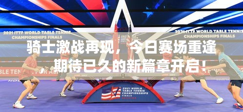 騎士激戰(zhàn)再現(xiàn)，今日賽場(chǎng)重逢，期待已久的新篇章開(kāi)啟！